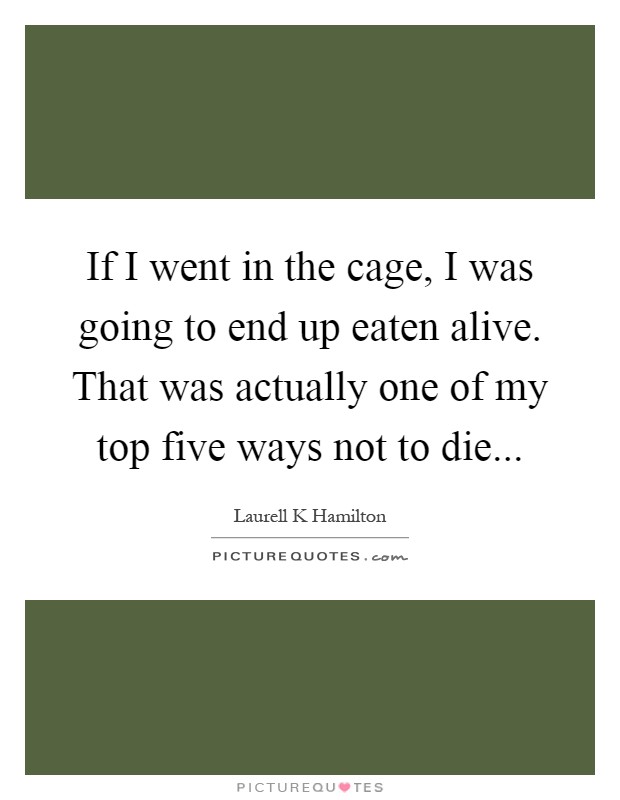 If I went in the cage, I was going to end up eaten alive. That was actually one of my top five ways not to die Picture Quote #1