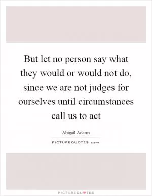 But let no person say what they would or would not do, since we are not judges for ourselves until circumstances call us to act Picture Quote #1
