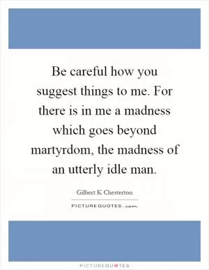 Be careful how you suggest things to me. For there is in me a madness which goes beyond martyrdom, the madness of an utterly idle man Picture Quote #1
