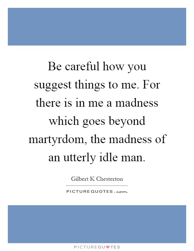 Be careful how you suggest things to me. For there is in me a madness which goes beyond martyrdom, the madness of an utterly idle man Picture Quote #1