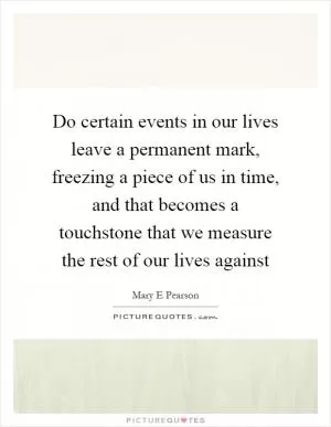 Do certain events in our lives leave a permanent mark, freezing a piece of us in time, and that becomes a touchstone that we measure the rest of our lives against Picture Quote #1
