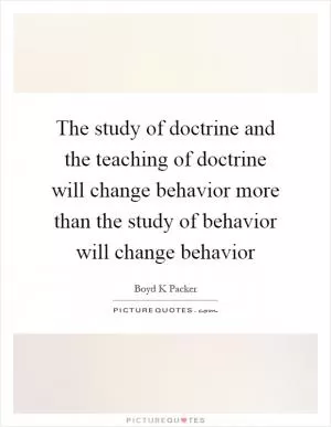 The study of doctrine and the teaching of doctrine will change behavior more than the study of behavior will change behavior Picture Quote #1