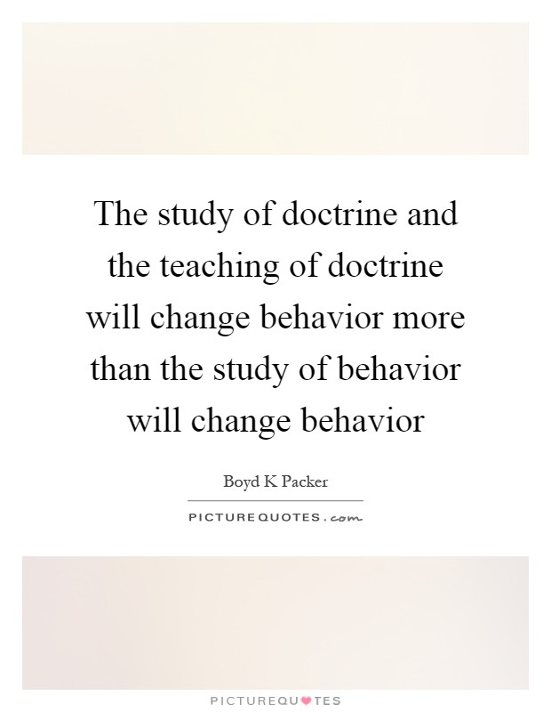 The study of doctrine and the teaching of doctrine will change behavior more than the study of behavior will change behavior Picture Quote #1