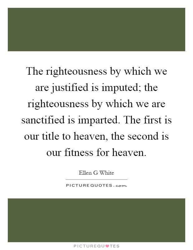 The righteousness by which we are justified is imputed; the righteousness by which we are sanctified is imparted. The first is our title to heaven, the second is our fitness for heaven Picture Quote #1