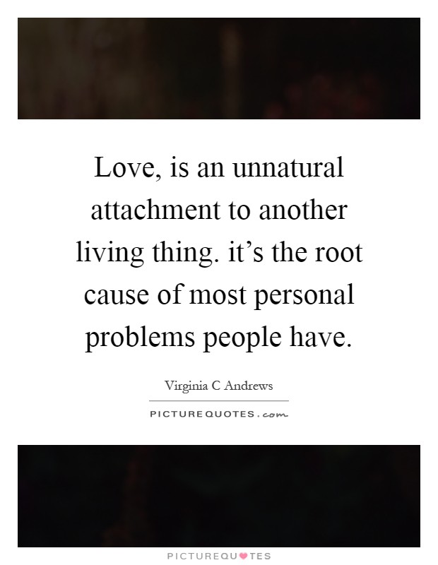 Love, is an unnatural attachment to another living thing. it's the root cause of most personal problems people have Picture Quote #1