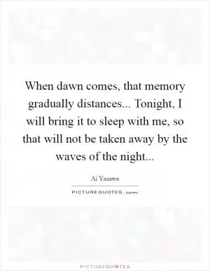 When dawn comes, that memory gradually distances... Tonight, I will bring it to sleep with me, so that will not be taken away by the waves of the night Picture Quote #1