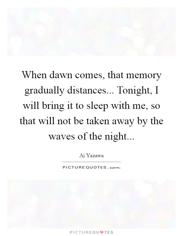 When dawn comes, that memory gradually distances... Tonight, I will bring it to sleep with me, so that will not be taken away by the waves of the night Picture Quote #1