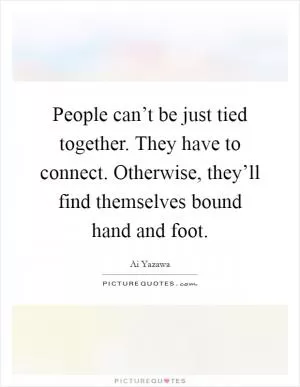 People can’t be just tied together. They have to connect. Otherwise, they’ll find themselves bound hand and foot Picture Quote #1