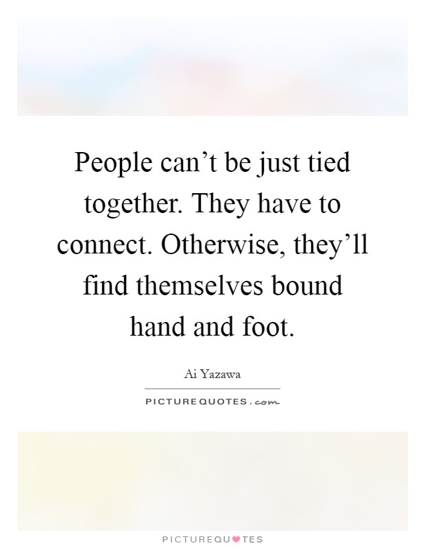 People can't be just tied together. They have to connect. Otherwise, they'll find themselves bound hand and foot Picture Quote #1
