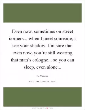 Even now, sometimes on street corners... when I meet someone, I see your shadow. I’m sure that even now, you’re still wearing that man’s cologne... so you can sleep, even alone Picture Quote #1