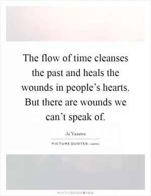 The flow of time cleanses the past and heals the wounds in people’s hearts. But there are wounds we can’t speak of Picture Quote #1