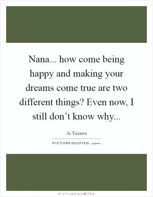 Nana... how come being happy and making your dreams come true are two different things? Even now, I still don’t know why Picture Quote #1