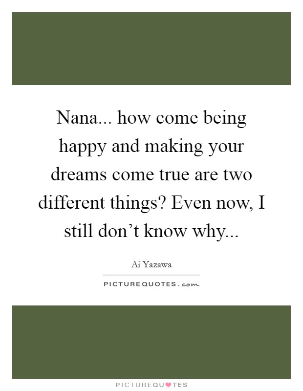 Nana... how come being happy and making your dreams come true are two different things? Even now, I still don't know why Picture Quote #1