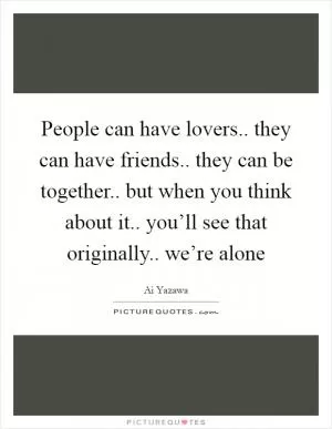 People can have lovers.. they can have friends.. they can be together.. but when you think about it.. you’ll see that originally.. we’re alone Picture Quote #1