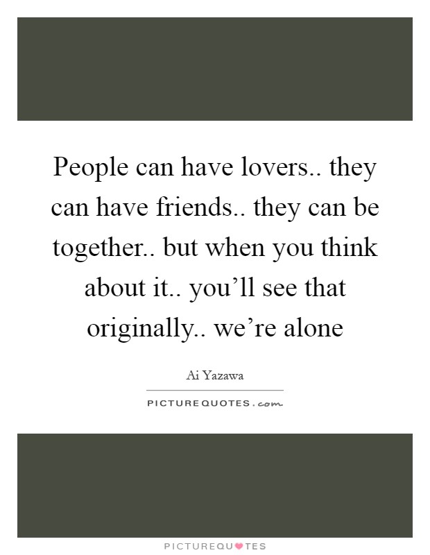 People can have lovers.. they can have friends.. they can be together.. but when you think about it.. you'll see that originally.. we're alone Picture Quote #1