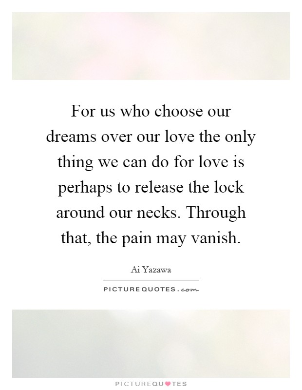 For us who choose our dreams over our love the only thing we can do for love is perhaps to release the lock around our necks. Through that, the pain may vanish Picture Quote #1