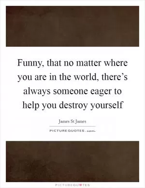 Funny, that no matter where you are in the world, there’s always someone eager to help you destroy yourself Picture Quote #1