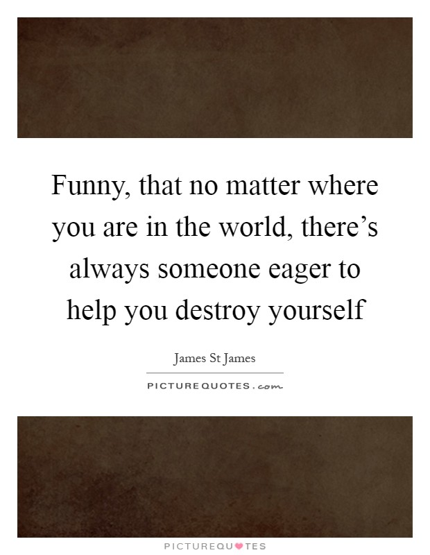 Funny, that no matter where you are in the world, there's always someone eager to help you destroy yourself Picture Quote #1