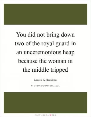 You did not bring down two of the royal guard in an unceremonious heap because the woman in the middle tripped Picture Quote #1