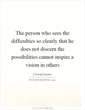 The person who sees the difficulties so clearly that he does not discern the possibilities cannot inspire a vision in others Picture Quote #1