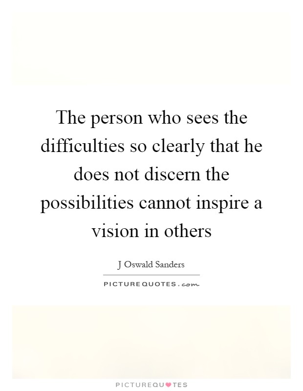 The person who sees the difficulties so clearly that he does not discern the possibilities cannot inspire a vision in others Picture Quote #1