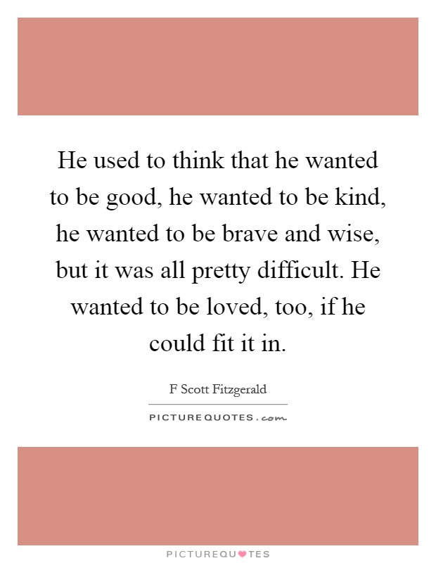 He used to think that he wanted to be good, he wanted to be kind, he wanted to be brave and wise, but it was all pretty difficult. He wanted to be loved, too, if he could fit it in Picture Quote #1