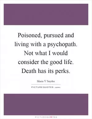 Poisoned, pursued and living with a psychopath. Not what I would consider the good life. Death has its perks Picture Quote #1
