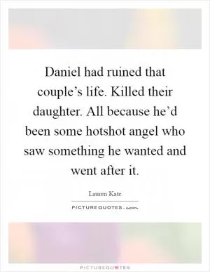 Daniel had ruined that couple’s life. Killed their daughter. All because he’d been some hotshot angel who saw something he wanted and went after it Picture Quote #1