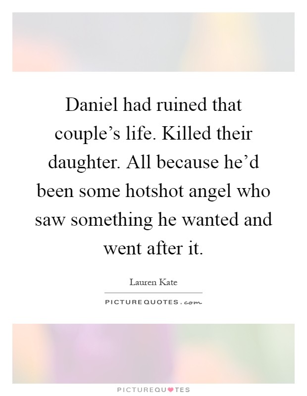 Daniel had ruined that couple's life. Killed their daughter. All because he'd been some hotshot angel who saw something he wanted and went after it Picture Quote #1