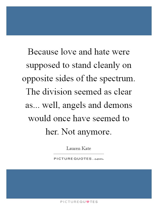Because love and hate were supposed to stand cleanly on opposite sides of the spectrum. The division seemed as clear as... well, angels and demons would once have seemed to her. Not anymore Picture Quote #1