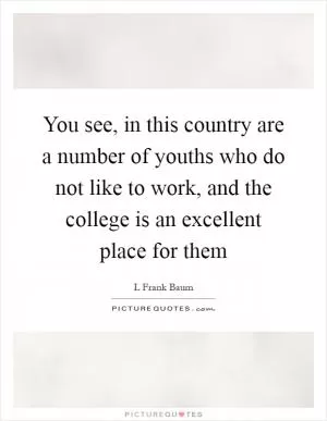 You see, in this country are a number of youths who do not like to work, and the college is an excellent place for them Picture Quote #1