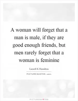A woman will forget that a man is male, if they are good enough friends, but men rarely forget that a woman is feminine Picture Quote #1