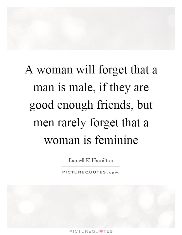 A woman will forget that a man is male, if they are good enough friends, but men rarely forget that a woman is feminine Picture Quote #1