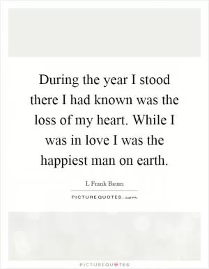 During the year I stood there I had known was the loss of my heart. While I was in love I was the happiest man on earth Picture Quote #1