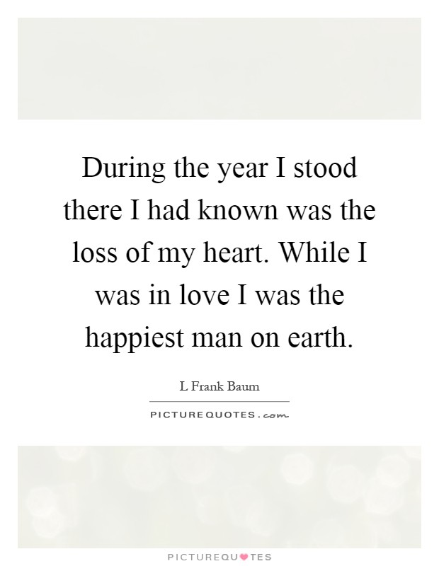 During the year I stood there I had known was the loss of my heart. While I was in love I was the happiest man on earth Picture Quote #1