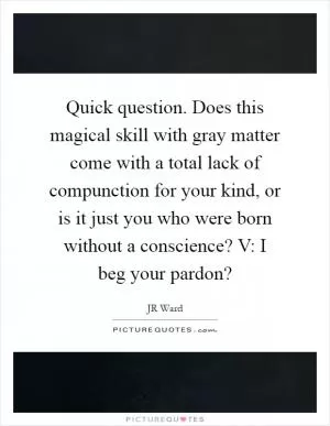 Quick question. Does this magical skill with gray matter come with a total lack of compunction for your kind, or is it just you who were born without a conscience? V: I beg your pardon? Picture Quote #1