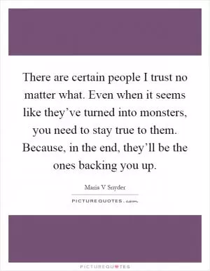 There are certain people I trust no matter what. Even when it seems like they’ve turned into monsters, you need to stay true to them. Because, in the end, they’ll be the ones backing you up Picture Quote #1