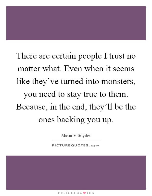 There are certain people I trust no matter what. Even when it seems like they've turned into monsters, you need to stay true to them. Because, in the end, they'll be the ones backing you up Picture Quote #1