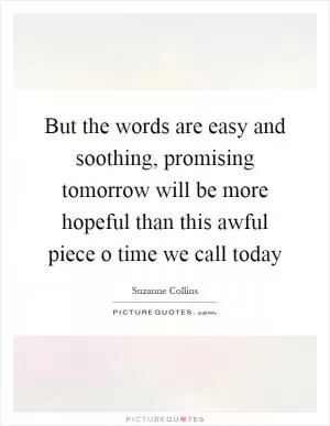 But the words are easy and soothing, promising tomorrow will be more hopeful than this awful piece o time we call today Picture Quote #1