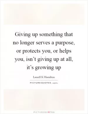 Giving up something that no longer serves a purpose, or protects you, or helps you, isn’t giving up at all, it’s growing up Picture Quote #1