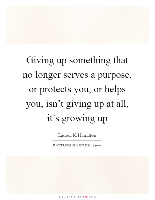 Giving up something that no longer serves a purpose, or protects you, or helps you, isn't giving up at all, it's growing up Picture Quote #1