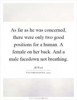 As far as he was concerned, there were only two good positions for a human. A female on her back. And a male facedown not breathing Picture Quote #1