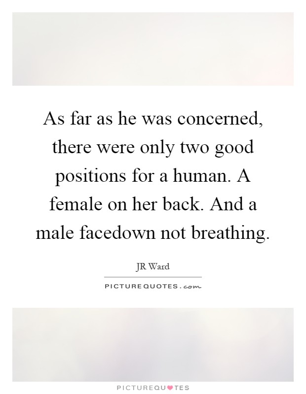 As far as he was concerned, there were only two good positions for a human. A female on her back. And a male facedown not breathing Picture Quote #1