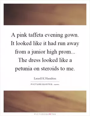 A pink taffeta evening gown. It looked like it had run away from a junior high prom... The dress looked like a petunia on steroids to me Picture Quote #1
