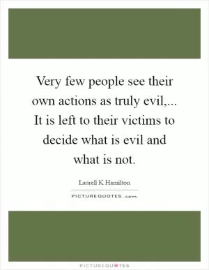 Very few people see their own actions as truly evil,... It is left to their victims to decide what is evil and what is not Picture Quote #1