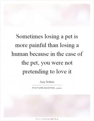 Sometimes losing a pet is more painful than losing a human because in the case of the pet, you were not pretending to love it Picture Quote #1
