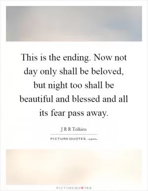 This is the ending. Now not day only shall be beloved, but night too shall be beautiful and blessed and all its fear pass away Picture Quote #1