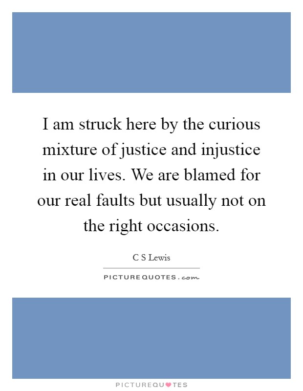 I am struck here by the curious mixture of justice and injustice in our lives. We are blamed for our real faults but usually not on the right occasions Picture Quote #1