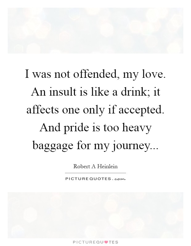I was not offended, my love. An insult is like a drink; it affects one only if accepted. And pride is too heavy baggage for my journey Picture Quote #1