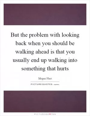 But the problem with looking back when you should be walking ahead is that you usually end up walking into something that hurts Picture Quote #1